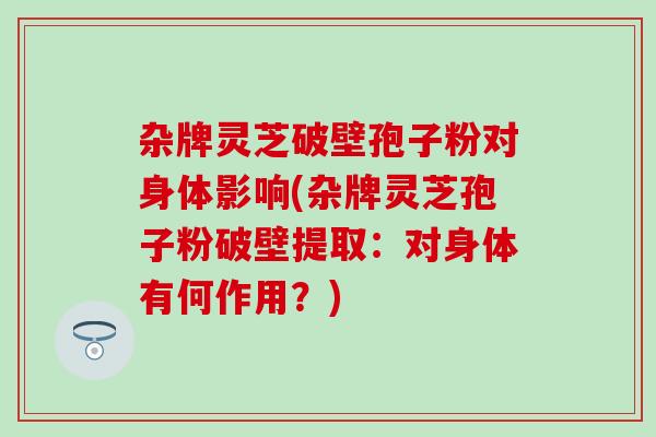 杂牌灵芝破壁孢子粉对身体影响(杂牌灵芝孢子粉破壁提取：对身体有何作用？)