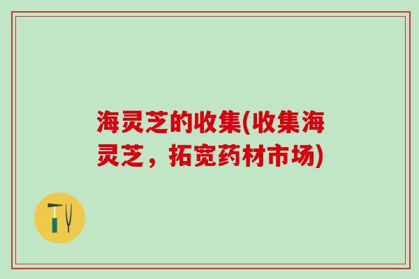 海灵芝的收集(收集海灵芝，拓宽药材市场)