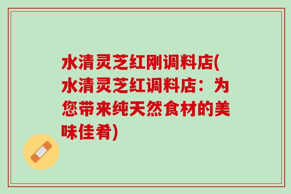 水清灵芝红刚调料店(水清灵芝红调料店：为您带来纯天然食材的美味佳肴)