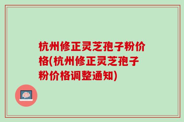 杭州修正灵芝孢子粉价格(杭州修正灵芝孢子粉价格调整通知)