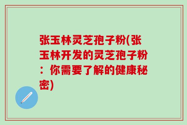 张玉林灵芝孢子粉(张玉林开发的灵芝孢子粉：你需要了解的健康秘密)