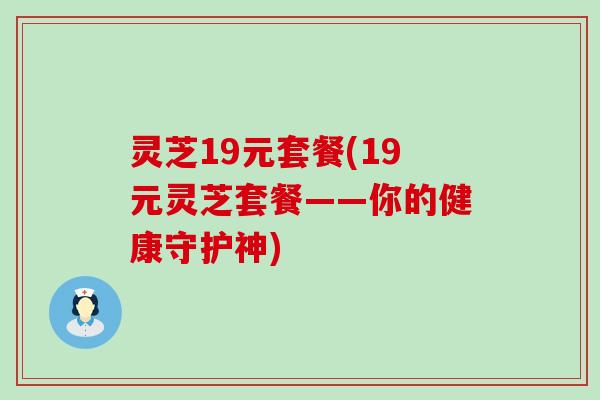 灵芝19元套餐(19元灵芝套餐——你的健康守护神)