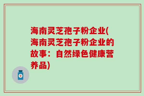 海南灵芝孢子粉企业(海南灵芝孢子粉企业的故事：自然绿色健康营养品)