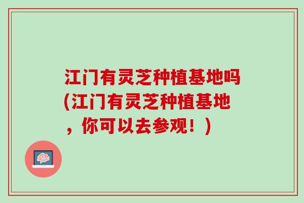 江门有灵芝种植基地吗(江门有灵芝种植基地，你可以去参观！)