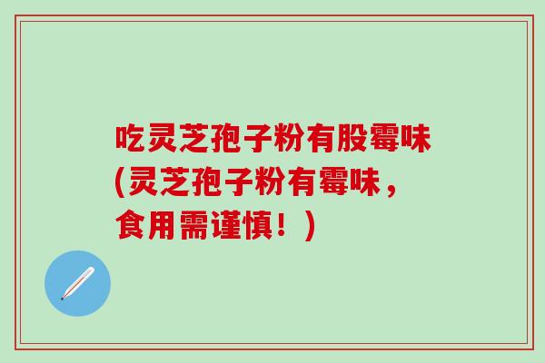 吃灵芝孢子粉有股霉味(灵芝孢子粉有霉味，食用需谨慎！)