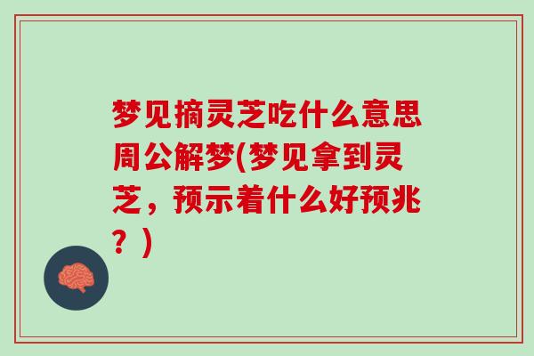 梦见摘灵芝吃什么意思周公解梦(梦见拿到灵芝，预示着什么好预兆？)