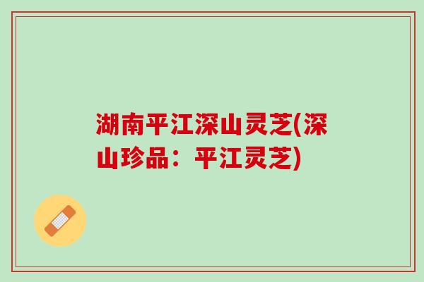 湖南平江深山灵芝(深山珍品：平江灵芝)