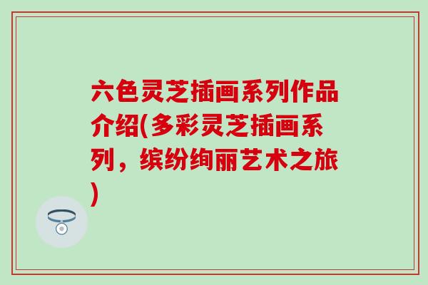 六色灵芝插画系列作品介绍(多彩灵芝插画系列，缤纷绚丽艺术之旅)