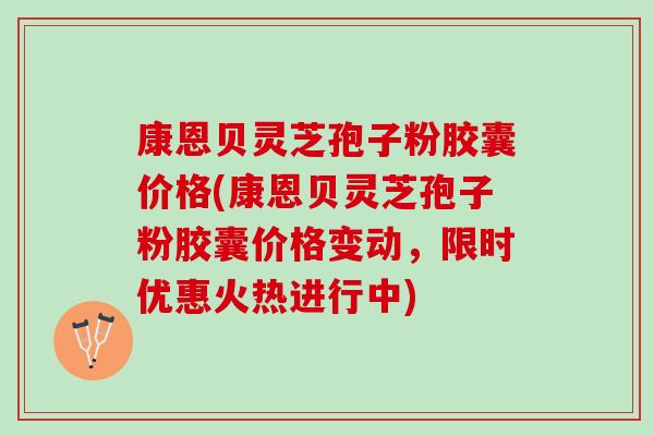 康恩贝灵芝孢子粉胶囊价格(康恩贝灵芝孢子粉胶囊价格变动，限时优惠火热进行中)