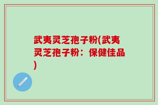 武夷灵芝孢子粉(武夷灵芝孢子粉：保健佳品)