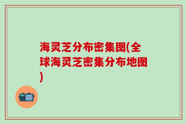 海灵芝分布密集图(全球海灵芝密集分布地图)