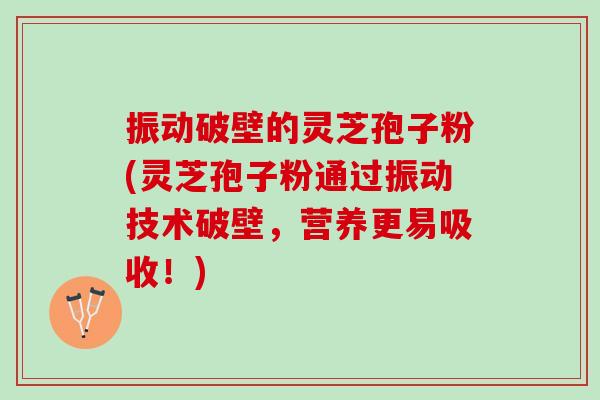振动破壁的灵芝孢子粉(灵芝孢子粉通过振动技术破壁，营养更易吸收！)