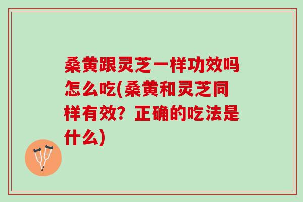 桑黄跟灵芝一样功效吗怎么吃(桑黄和灵芝同样有效？正确的吃法是什么)