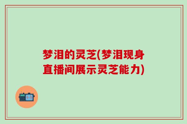 梦泪的灵芝(梦泪现身直播间展示灵芝能力)