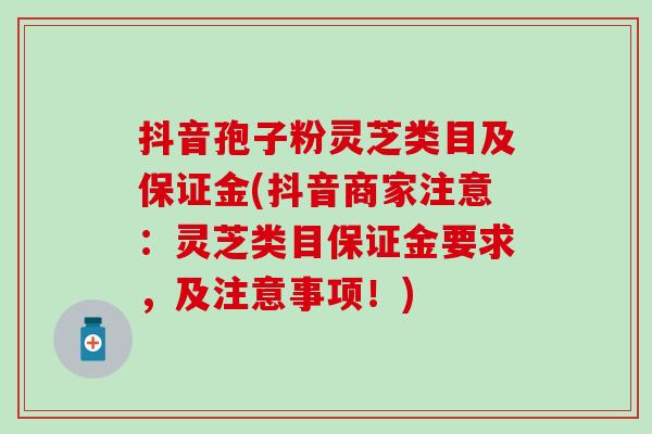 抖音孢子粉灵芝类目及保证金(抖音商家注意：灵芝类目保证金要求，及注意事项！)