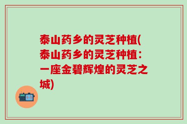 泰山药乡的灵芝种植(泰山药乡的灵芝种植：一座金碧辉煌的灵芝之城)