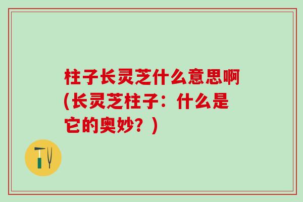 柱子长灵芝什么意思啊(长灵芝柱子：什么是它的奥妙？)