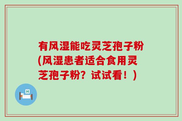有风湿能吃灵芝孢子粉(风湿患者适合食用灵芝孢子粉？试试看！)