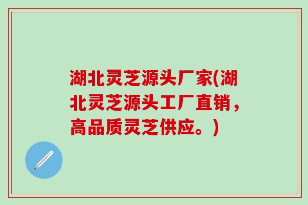 湖北灵芝源头厂家(湖北灵芝源头工厂直销，高品质灵芝供应。)