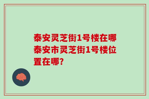 泰安灵芝街1号楼在哪泰安市灵芝街1号楼位置在哪？