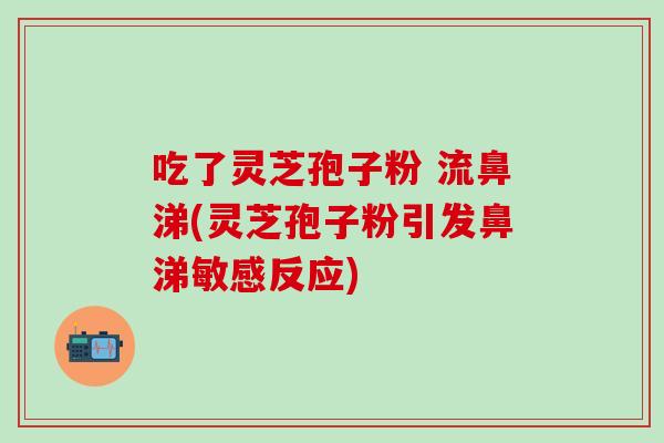 吃了灵芝孢子粉 流鼻涕(灵芝孢子粉引发鼻涕敏感反应)