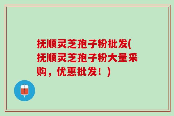 抚顺灵芝孢子粉批发(抚顺灵芝孢子粉大量采购，优惠批发！)