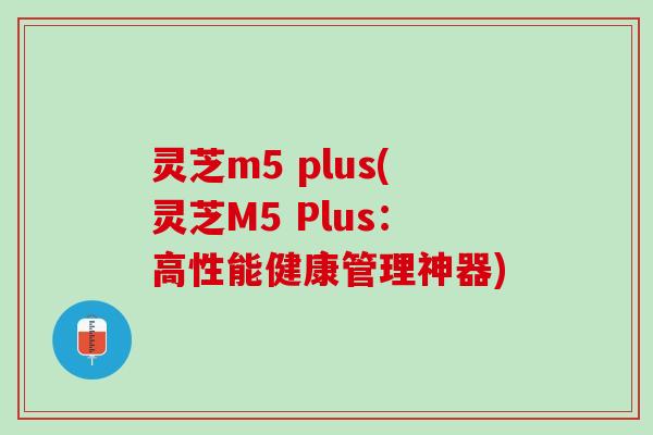灵芝m5 plus(灵芝M5 Plus：高性能健康管理神器)