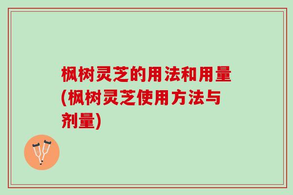 枫树灵芝的用法和用量(枫树灵芝使用方法与剂量)