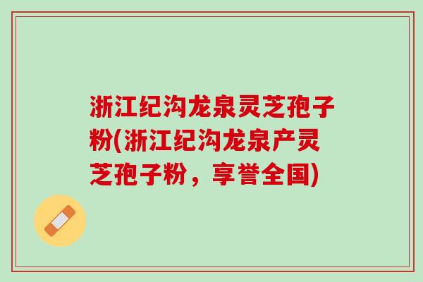 浙江纪沟龙泉灵芝孢子粉(浙江纪沟龙泉产灵芝孢子粉，享誉全国)