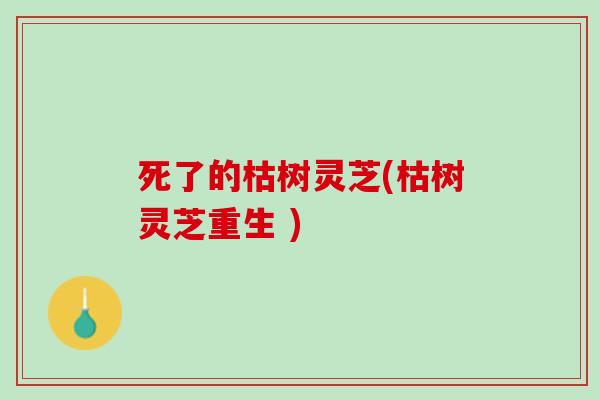 死了的枯树灵芝(枯树灵芝重生 )
