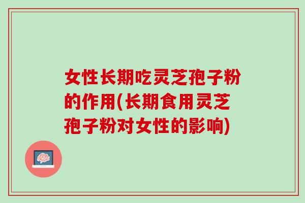 女性长期吃灵芝孢子粉的作用(长期食用灵芝孢子粉对女性的影响)