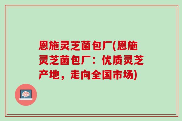 恩施灵芝菌包厂(恩施灵芝菌包厂：优质灵芝产地，走向全国市场)