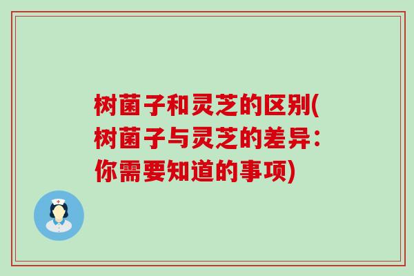 树菌子和灵芝的区别(树菌子与灵芝的差异：你需要知道的事项)