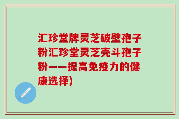 汇珍堂牌灵芝破壁孢子粉汇珍堂灵芝壳斗孢子粉——提高的健康选择) 汇珍堂牌灵芝破壁孢子粉汇珍堂灵芝壳斗孢子粉——提高的健康选择)