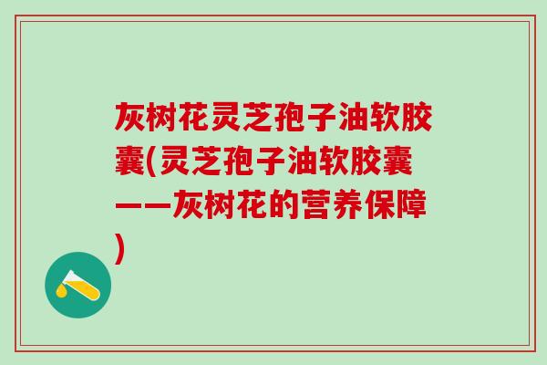灰树花灵芝孢子油软胶囊(灵芝孢子油软胶囊——灰树花的营养保障)