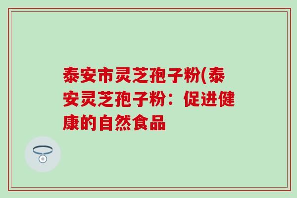 泰安市灵芝孢子粉(泰安灵芝孢子粉：促进健康的自然食品