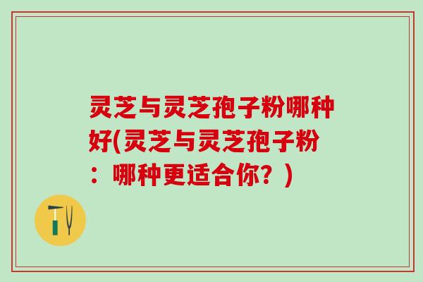 灵芝与灵芝孢子粉哪种好(灵芝与灵芝孢子粉：哪种更适合你？)