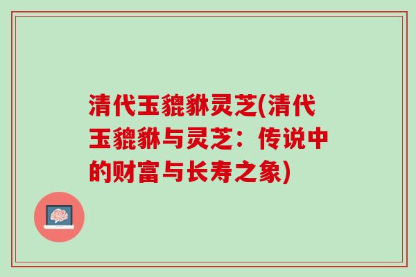清代玉貔貅灵芝(清代玉貔貅与灵芝：传说中的财富与长寿之象)