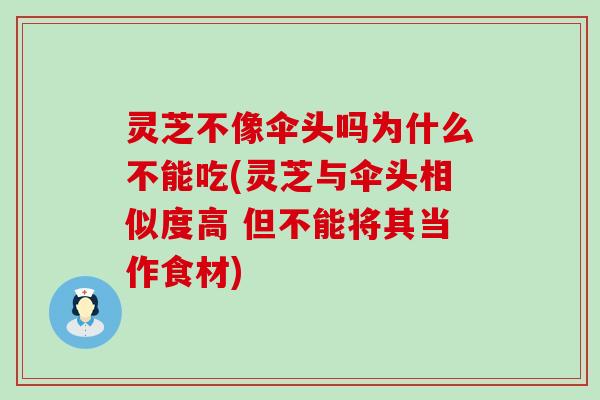 灵芝不像伞头吗为什么不能吃(灵芝与伞头相似度高 但不能将其当作食材)