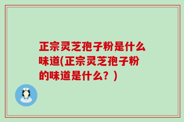 正宗灵芝孢子粉是什么味道(正宗灵芝孢子粉的味道是什么？)
