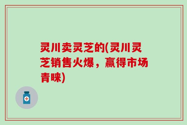 灵川卖灵芝的(灵川灵芝销售火爆，赢得市场青睐)