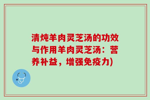 清炖羊肉灵芝汤的功效与作用羊肉灵芝汤：营养补益，增强免疫力)
