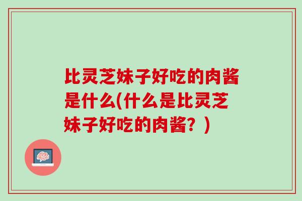 比灵芝妹子好吃的肉酱是什么(什么是比灵芝妹子好吃的肉酱？)