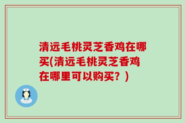 清远毛桃灵芝香鸡在哪买(清远毛桃灵芝香鸡在哪里可以购买？)