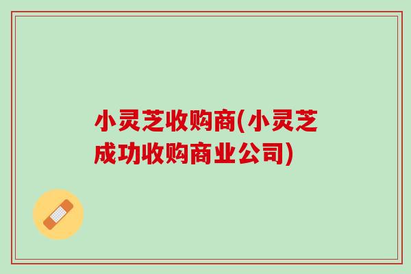 小灵芝收购商(小灵芝成功收购商业公司)