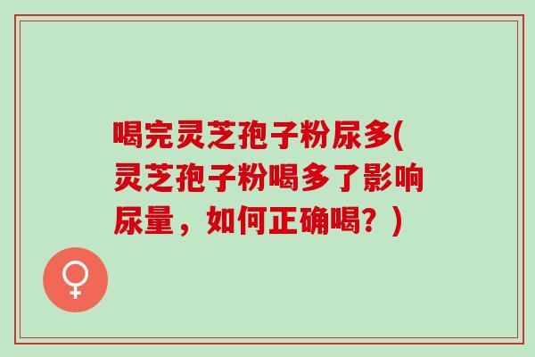 喝完灵芝孢子粉尿多(灵芝孢子粉喝多了影响尿量，如何正确喝？)