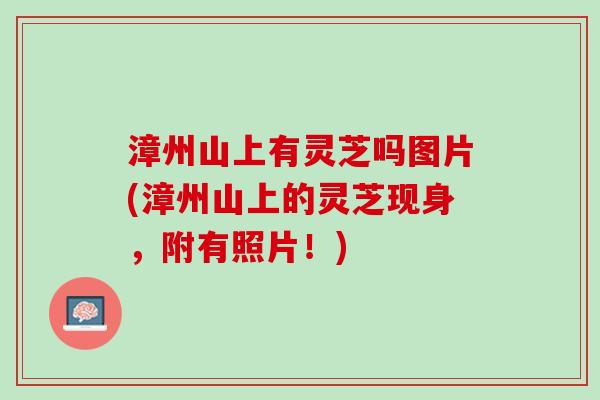 漳州山上有灵芝吗图片(漳州山上的灵芝现身，附有照片！)