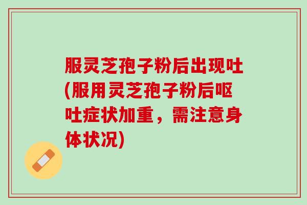 服灵芝孢子粉后出现吐(服用灵芝孢子粉后呕吐症状加重，需注意身体状况)