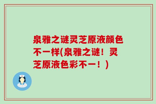 泉雅之谜灵芝原液颜色不一样(泉雅之谜!灵芝原液色彩不一!) 泉雅之谜灵芝原液颜色不一样(泉雅之谜!灵芝原液色彩不一!)