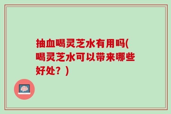 抽血喝灵芝水有用吗(喝灵芝水可以带来哪些好处？)